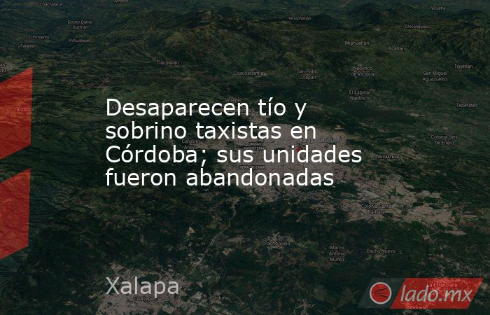 Desaparecen tío y sobrino taxistas en Córdoba; sus unidades fueron abandonadas. Noticias en tiempo real