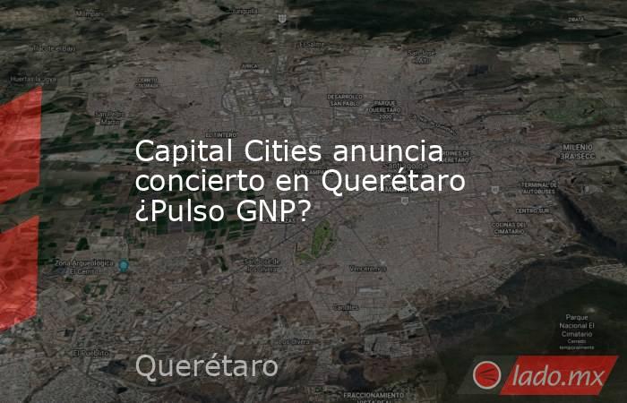 Capital Cities anuncia concierto en Querétaro ¿Pulso GNP?. Noticias en tiempo real