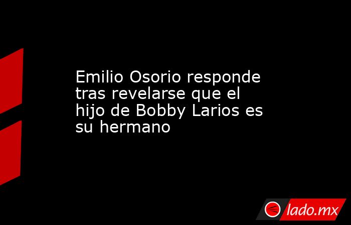 Emilio Osorio responde tras revelarse que el hijo de Bobby Larios es su hermano. Noticias en tiempo real