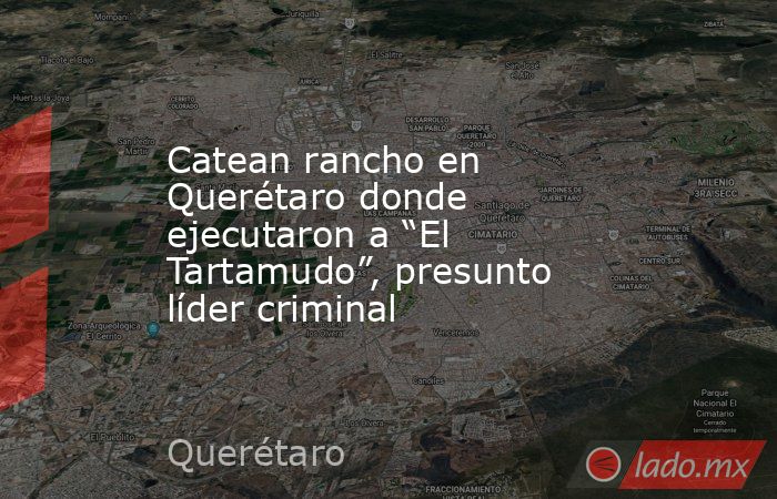 Catean rancho en Querétaro donde ejecutaron a “El Tartamudo”, presunto líder criminal. Noticias en tiempo real