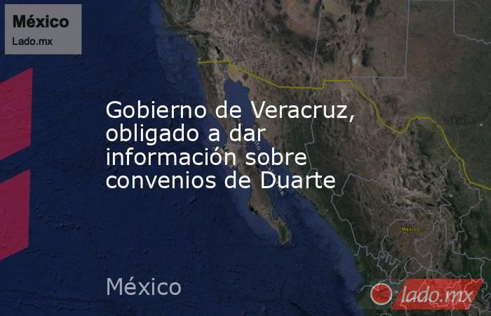 Gobierno de Veracruz, obligado a dar información sobre convenios de Duarte. Noticias en tiempo real