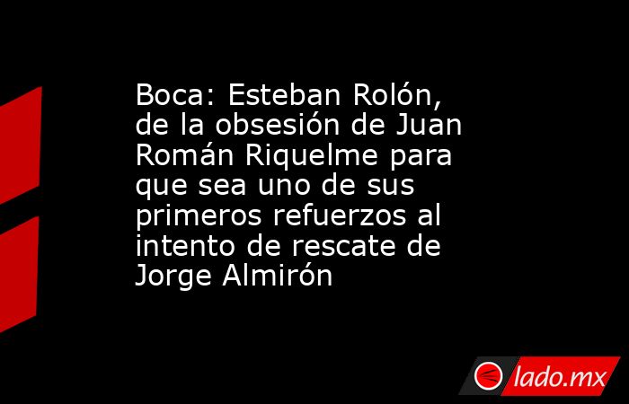 Boca: Esteban Rolón, de la obsesión de Juan Román Riquelme para que sea uno de sus primeros refuerzos al intento de rescate de Jorge Almirón. Noticias en tiempo real