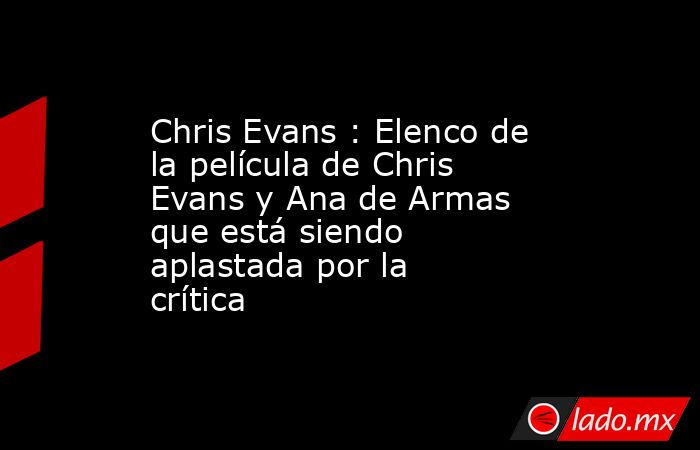 Chris Evans : Elenco de la película de Chris Evans y Ana de Armas que está siendo aplastada por la crítica. Noticias en tiempo real