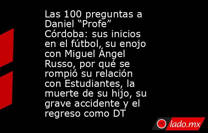 Las 100 preguntas a Daniel “Profe” Córdoba: sus inicios en el fútbol, su enojo con Miguel Ángel Russo, por qué se rompió su relación con Estudiantes, la muerte de su hijo, su grave accidente y el regreso como DT. Noticias en tiempo real