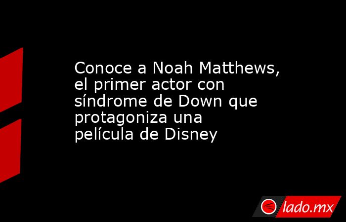 Conoce a Noah Matthews, el primer actor con síndrome de Down que protagoniza una película de Disney. Noticias en tiempo real