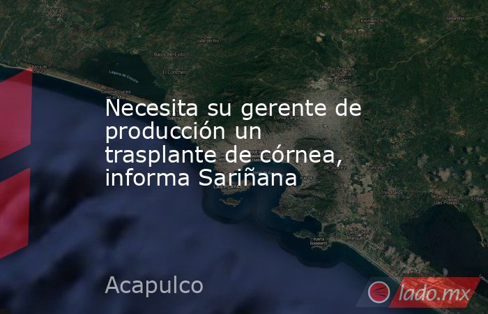 Necesita su gerente de producción un trasplante de córnea, informa Sariñana. Noticias en tiempo real