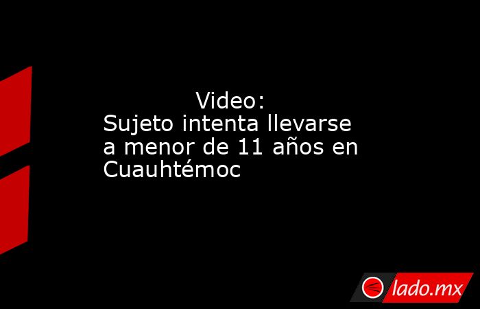             Video: Sujeto intenta llevarse a menor de 11 años en Cuauhtémoc            . Noticias en tiempo real