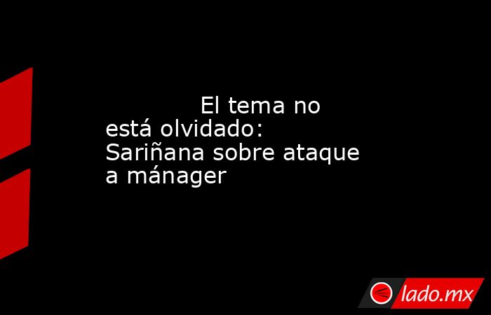             El tema no está olvidado: Sariñana sobre ataque a mánager            . Noticias en tiempo real