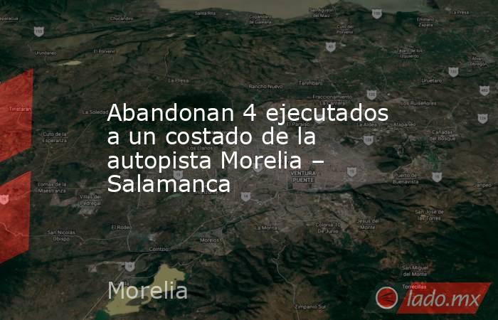 Abandonan 4 ejecutados a un costado de la autopista Morelia – Salamanca. Noticias en tiempo real