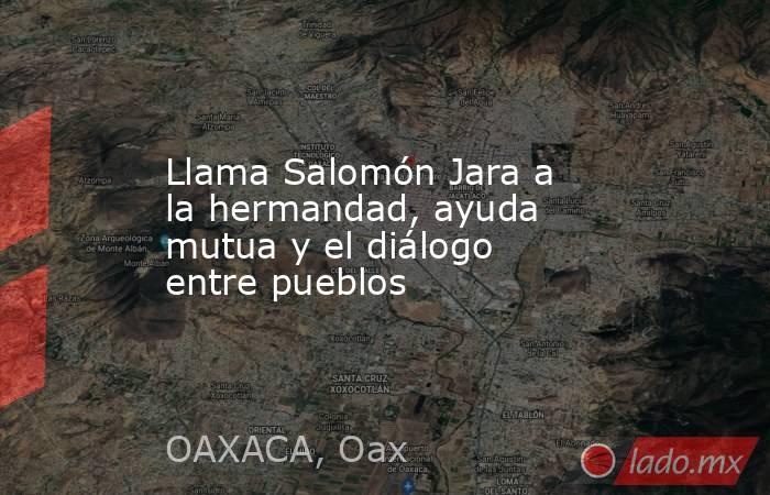 Llama Salomón Jara a la hermandad, ayuda mutua y el diálogo entre pueblos. Noticias en tiempo real