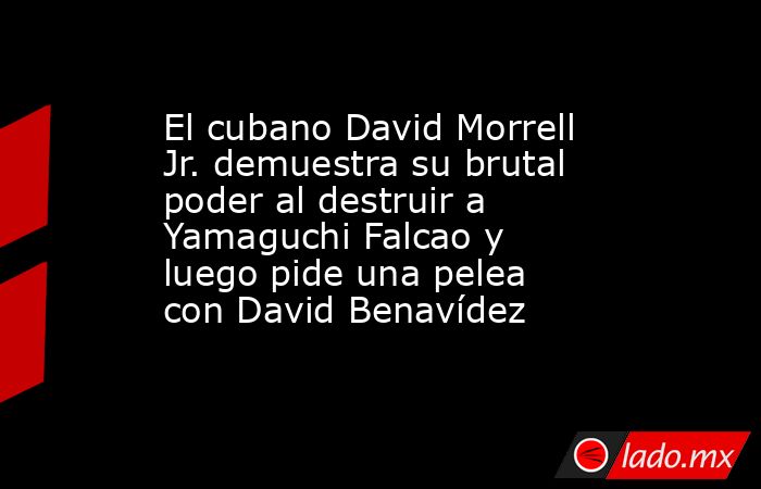 El cubano David Morrell Jr. demuestra su brutal poder al destruir a Yamaguchi Falcao y luego pide una pelea con David Benavídez. Noticias en tiempo real