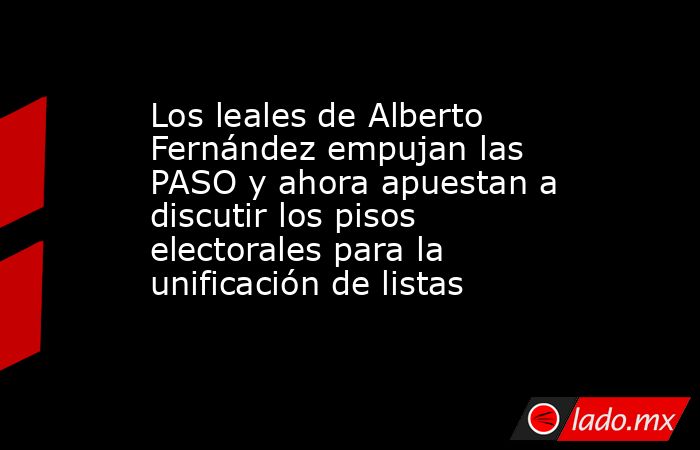 Los leales de Alberto Fernández empujan las PASO y ahora apuestan a discutir los pisos electorales para la unificación de listas. Noticias en tiempo real