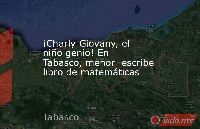 ¡Charly Giovany, el niño genio! En Tabasco, menor  escribe libro de matemáticas. Noticias en tiempo real