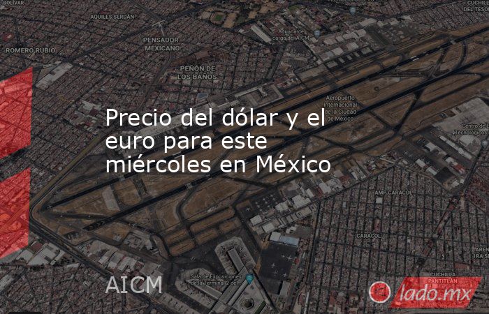 Precio del dólar y el euro para este miércoles en México. Noticias en tiempo real