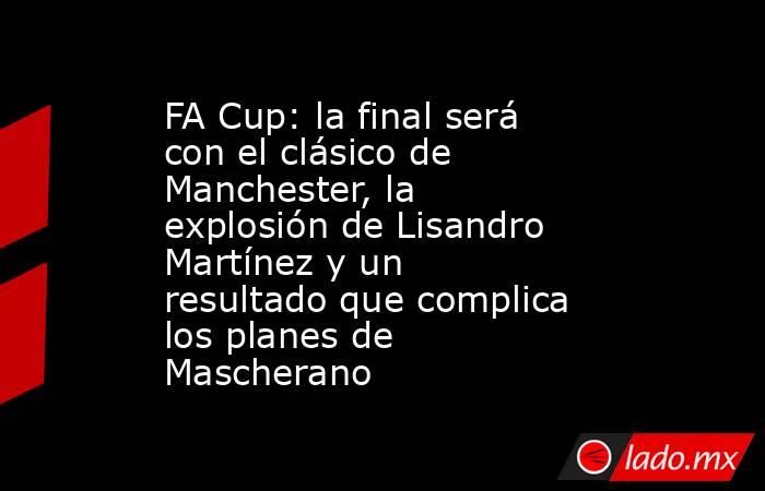 FA Cup: la final será con el clásico de Manchester, la explosión de Lisandro Martínez y un resultado que complica los planes de Mascherano. Noticias en tiempo real