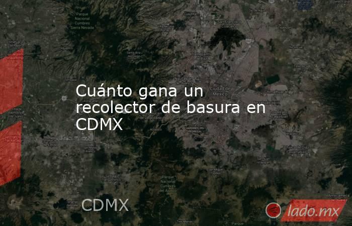 Cuánto gana un recolector de basura en CDMX. Noticias en tiempo real