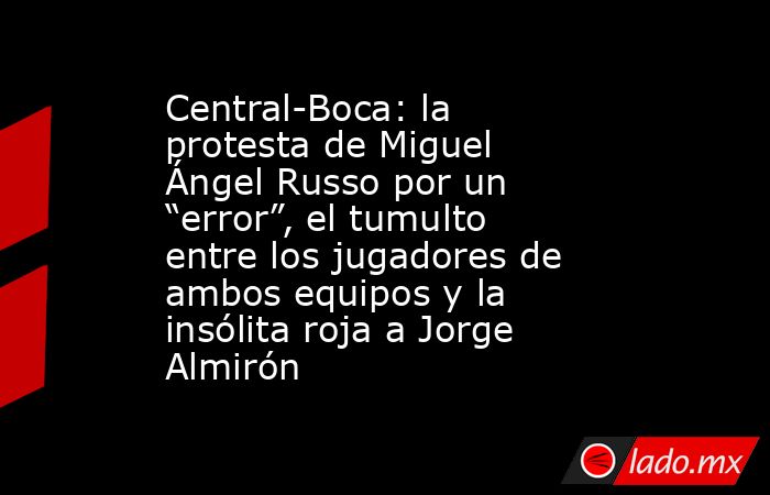 Central-Boca: la protesta de Miguel Ángel Russo por un “error”, el tumulto entre los jugadores de ambos equipos y la insólita roja a Jorge Almirón. Noticias en tiempo real