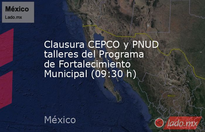 Clausura CEPCO y PNUD talleres del Programa de Fortalecimiento Municipal (09:30 h). Noticias en tiempo real