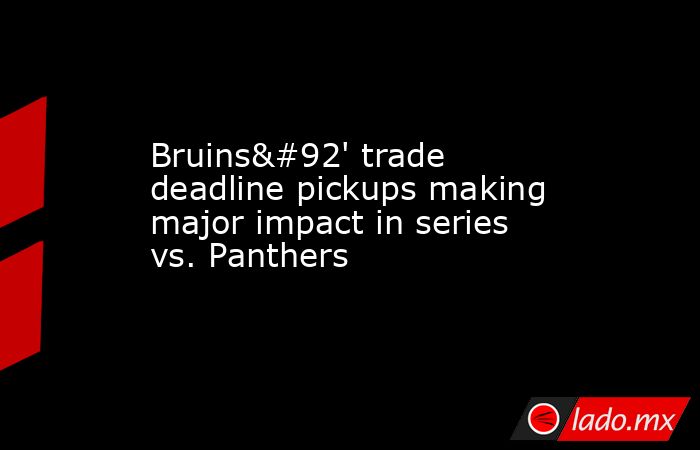 Bruins\' trade deadline pickups making major impact in series vs. Panthers. Noticias en tiempo real