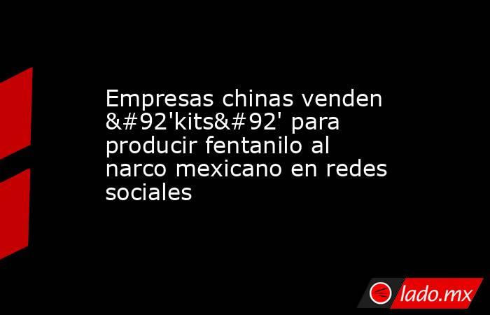 Empresas chinas venden \'kits\' para producir fentanilo al narco mexicano en redes sociales. Noticias en tiempo real