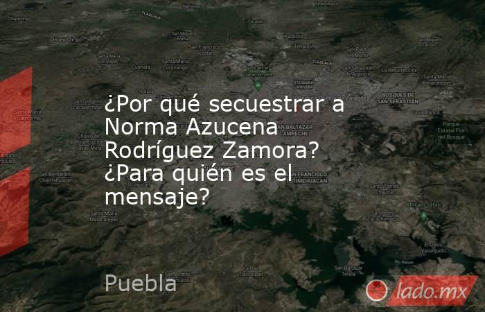 ¿Por qué secuestrar a Norma Azucena Rodríguez Zamora? ¿Para quién es el mensaje?. Noticias en tiempo real