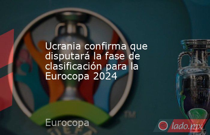 Ucrania confirma que disputará la fase de clasificación para la Eurocopa 2024. Noticias en tiempo real