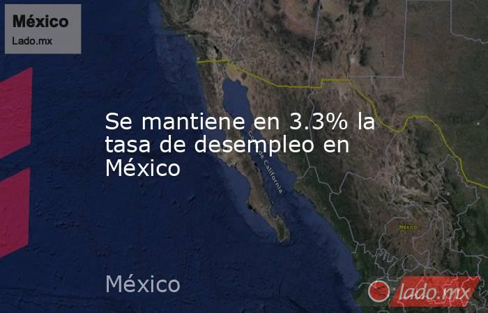 Se mantiene en 3.3% la tasa de desempleo en México. Noticias en tiempo real