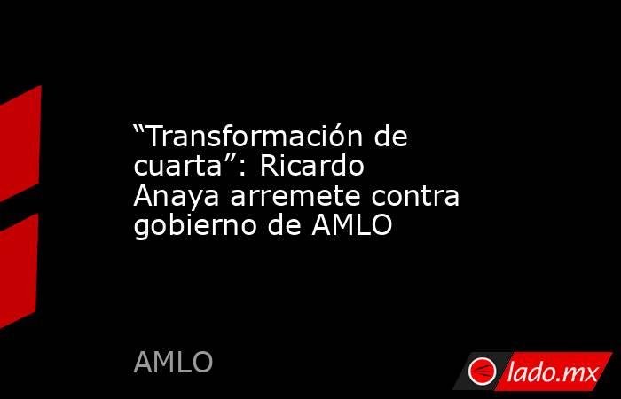 “Transformación de cuarta”: Ricardo Anaya arremete contra gobierno de AMLO. Noticias en tiempo real