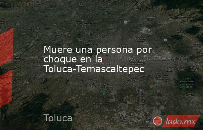 Muere una persona por choque en la Toluca-Temascaltepec. Noticias en tiempo real