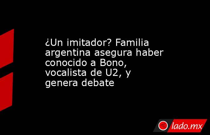 ¿Un imitador? Familia argentina asegura haber conocido a Bono, vocalista de U2, y genera debate. Noticias en tiempo real