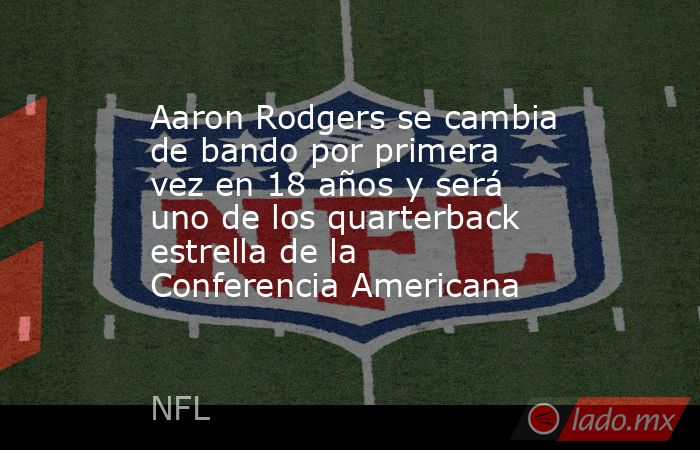 Aaron Rodgers se cambia de bando por primera vez en 18 años y será uno de los quarterback estrella de la Conferencia Americana. Noticias en tiempo real
