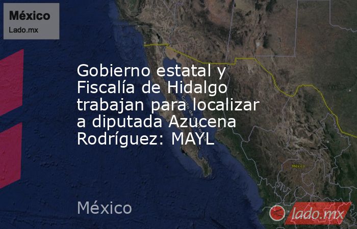 Gobierno estatal y Fiscalía de Hidalgo trabajan para localizar a diputada Azucena Rodríguez: MAYL. Noticias en tiempo real