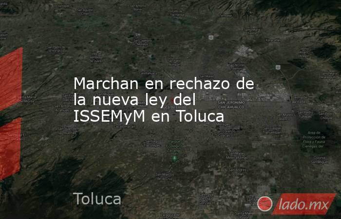 Marchan en rechazo de la nueva ley del ISSEMyM en Toluca. Noticias en tiempo real