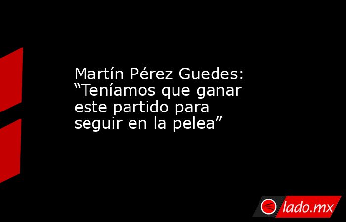 Martín Pérez Guedes: “Teníamos que ganar este partido para seguir en la pelea”. Noticias en tiempo real