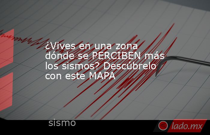 ¿Vives en una zona dónde se PERCIBEN más los sismos? Descúbrelo con este MAPA. Noticias en tiempo real
