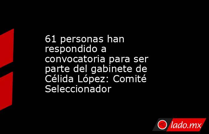 61 personas han respondido a convocatoria para ser parte del gabinete de Célida López: Comité Seleccionador. Noticias en tiempo real