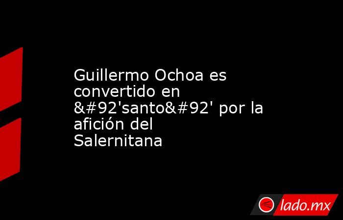 Guillermo Ochoa es convertido en \'santo\' por la afición del Salernitana. Noticias en tiempo real