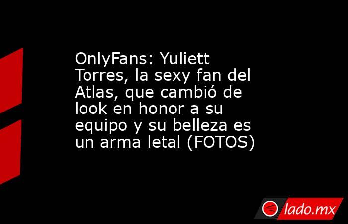 OnlyFans: Yuliett Torres, la sexy fan del Atlas, que cambió de look en honor a su equipo y su belleza es un arma letal (FOTOS). Noticias en tiempo real