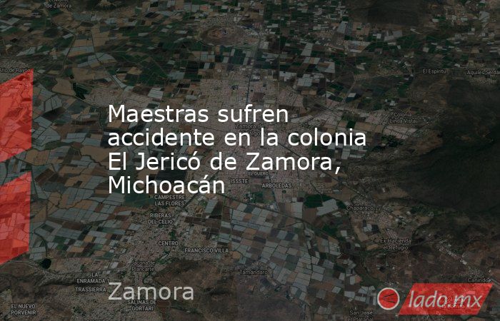 Maestras sufren accidente en la colonia El Jericó de Zamora, Michoacán. Noticias en tiempo real