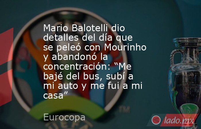 Mario Balotelli dio detalles del día que se peleó con Mourinho y abandonó la concentración: “Me bajé del bus, subí a mi auto y me fui a mi casa”. Noticias en tiempo real