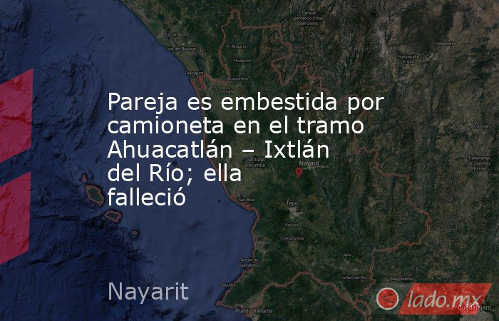Pareja es embestida por camioneta en el tramo Ahuacatlán – Ixtlán del Río; ella falleció. Noticias en tiempo real