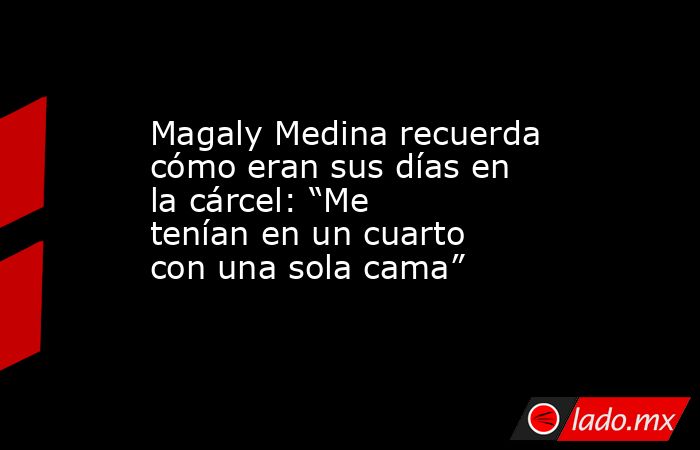 Magaly Medina recuerda cómo eran sus días en la cárcel: “Me tenían en un cuarto con una sola cama”. Noticias en tiempo real