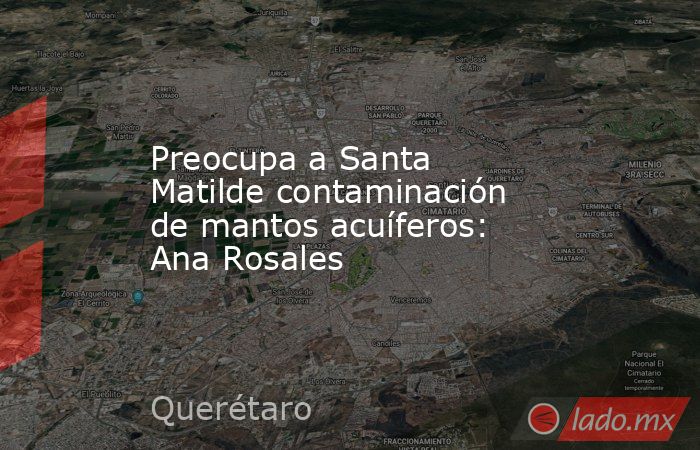 Preocupa a Santa Matilde contaminación de mantos acuíferos: Ana Rosales. Noticias en tiempo real