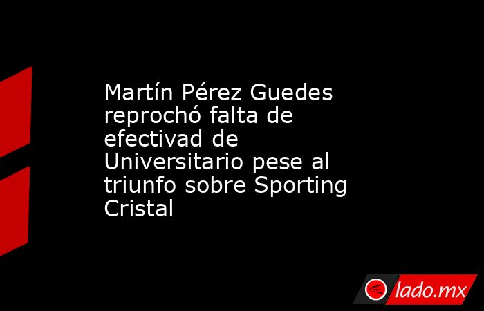 Martín Pérez Guedes reprochó falta de efectivad de Universitario pese al triunfo sobre Sporting Cristal. Noticias en tiempo real