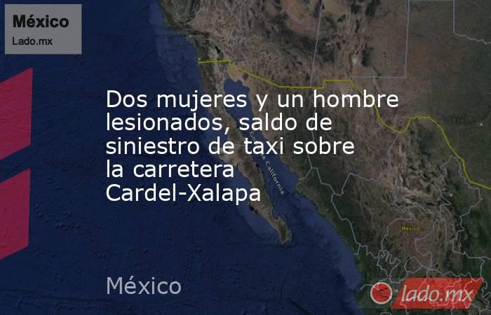 Dos mujeres y un hombre lesionados, saldo de siniestro de taxi sobre la carretera Cardel-Xalapa. Noticias en tiempo real