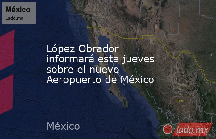 López Obrador informará este jueves sobre el nuevo Aeropuerto de México. Noticias en tiempo real