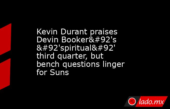 Kevin Durant praises Devin Booker\'s \'spiritual\' third quarter, but bench questions linger for Suns. Noticias en tiempo real