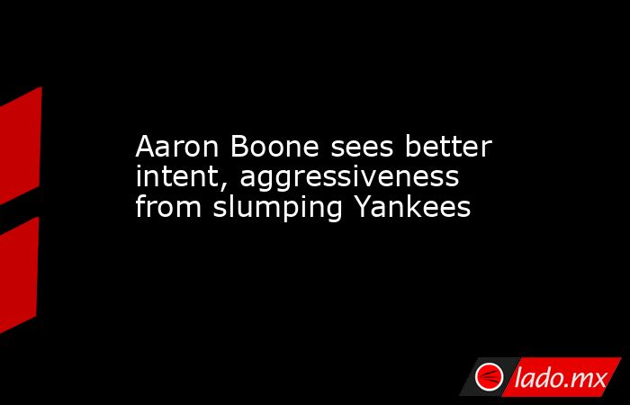 Aaron Boone sees better intent, aggressiveness from slumping Yankees. Noticias en tiempo real