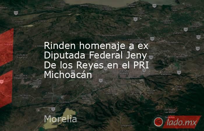 Rinden homenaje a ex Diputada Federal Jeny De los Reyes en el PRI Michoacán. Noticias en tiempo real