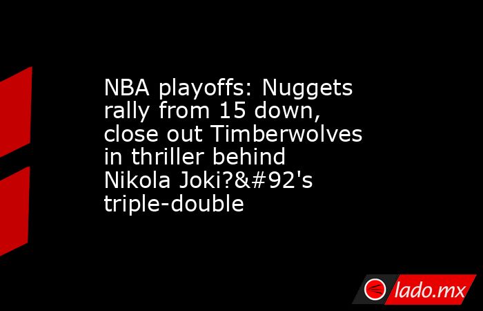 NBA playoffs: Nuggets rally from 15 down, close out Timberwolves in thriller behind Nikola Joki?\'s triple-double. Noticias en tiempo real